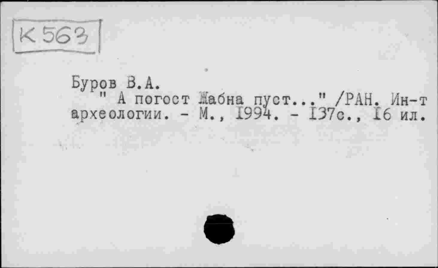 ﻿К 563
Буров В.А.
" А погост .їабна пуст..." /РАН. Ин-т археологии. - М., 199ч. - 137с., £6 ил.